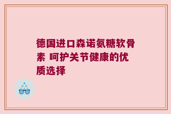 德国进口森诺氨糖软骨素 呵护关节健康的优质选择 德国进口森诺氨糖软骨素 呵护关节健康的优质选择