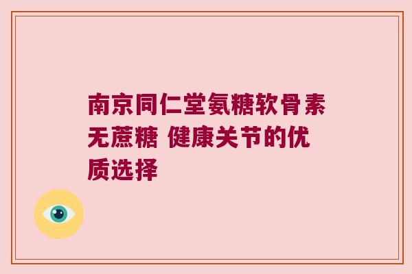 南京同仁堂氨糖软骨素无蔗糖 健康关节的优质选择
