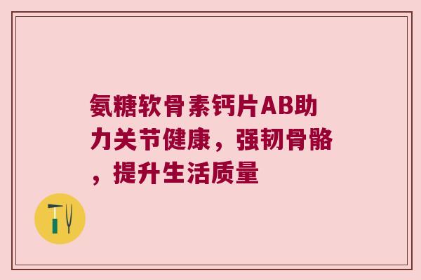 氨糖软骨素钙片AB助力关节健康,强韧骨骼,提升生活质量 氨糖软骨素钙片AB助力关节健康,强韧骨骼,提升生活质量