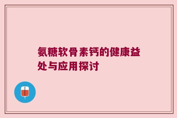 氨糖软骨素钙的健康益处与应用探讨 氨糖软骨素钙的健康益处与应用探讨