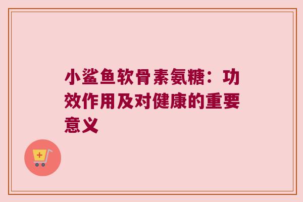小鲨鱼软骨素氨糖:功效作用及对健康的重要意义