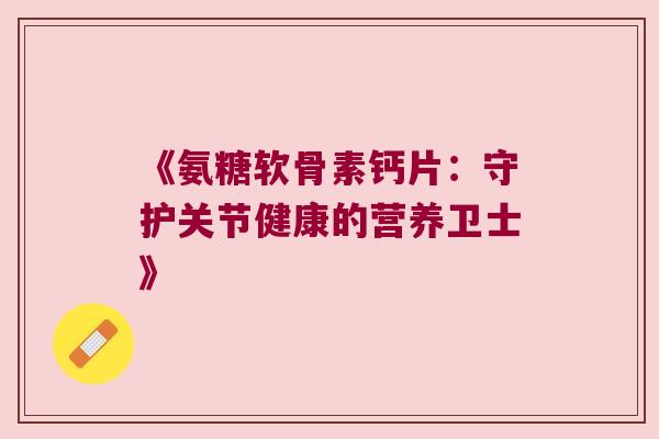 《氨糖软骨素钙片:守护关节健康的营养卫士》 《氨糖软骨素钙片:守护关节健康的营养卫士》