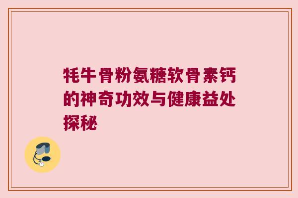 牦牛骨粉氨糖软骨素钙的神奇功效与健康益处探秘