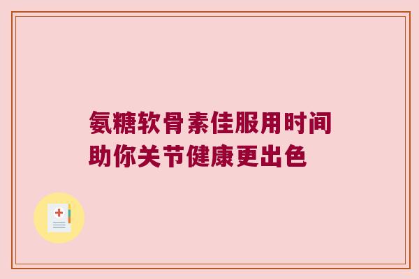 氨糖软骨素佳服用时间助你关节健康更出色