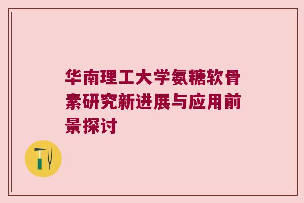 华南理工大学氨糖软骨素研究新进展与应用前景探讨