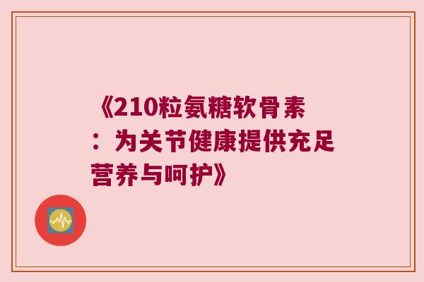 《210粒氨糖软骨素:为关节健康提供充足营养与呵护》