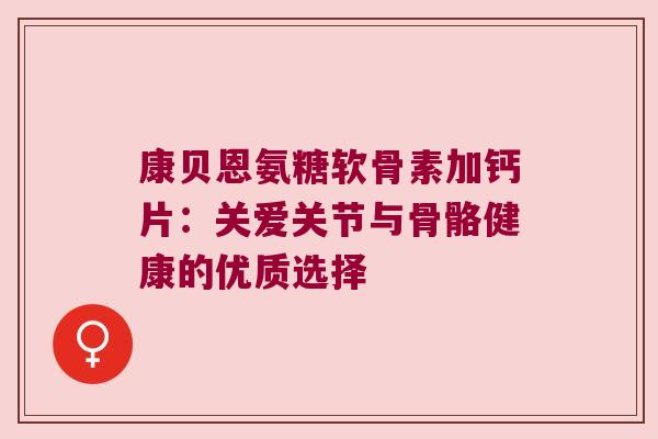 康贝恩氨糖软骨素加钙片：关爱关节与骨骼健康的优质选择