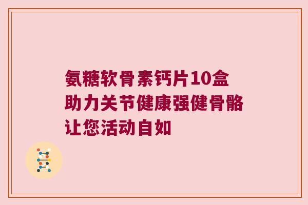 氨糖软骨素钙片10盒助力关节健康强健骨骼让您活动自如 氨糖软骨素钙片10盒助力关节健康强健骨骼让您活动自如