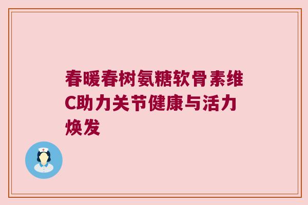 春暖春树氨糖软骨素维C助力关节健康与活力焕发