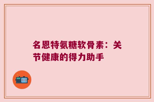 名恩特氨糖软骨素:关节健康的得力助手 名恩特氨糖软骨素:关节健康的得力助手