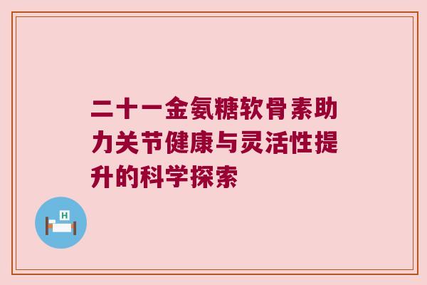 二十一金氨糖软骨素助力关节健康与灵活性提升的科学探索