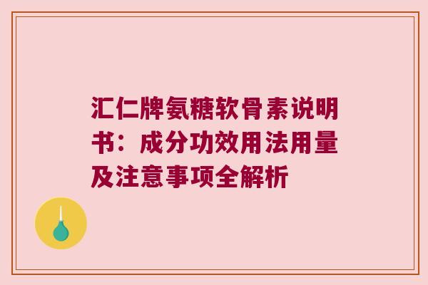 汇仁牌氨糖软骨素说明书:成分功效用法用量及注意事项全解析