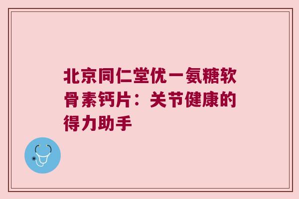 北京同仁堂优一氨糖软骨素钙片:关节健康的得力助手