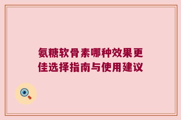 氨糖软骨素哪种效果更佳选择指南与使用建议 氨糖软骨素哪种效果更佳选择指南与使用建议