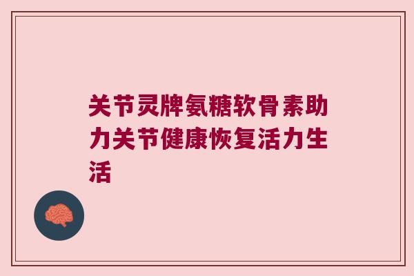 关节灵牌氨糖软骨素助力关节健康恢复活力生活 关节灵牌氨糖软骨素助力关节健康恢复活力生活
