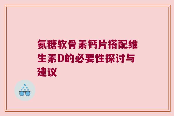 氨糖软骨素钙片搭配维生素D的必要性探讨与建议 氨糖软骨素钙片搭配维生素D的必要性探讨与建议