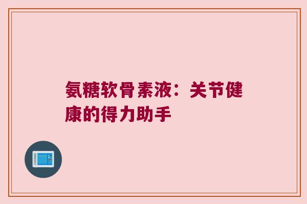 氨糖软骨素液:关节健康的得力助手 氨糖软骨素液:关节健康的得力助手