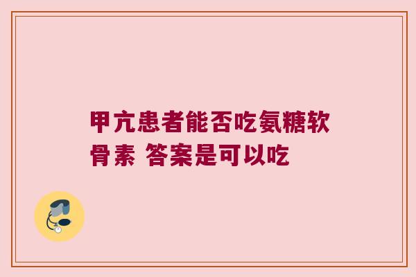 甲亢患者能否吃氨糖软骨素 答案是可以吃 甲亢患者能否吃氨糖软骨素 答案是可以吃