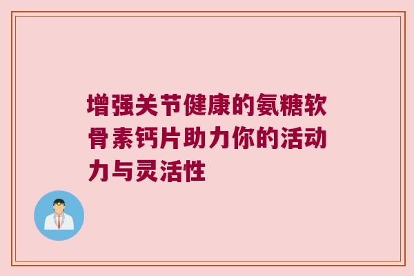 增强关节健康的氨糖软骨素钙片助力你的活动力与灵活性 增强关节健康的氨糖软骨素钙片助力你的活动力与灵活性