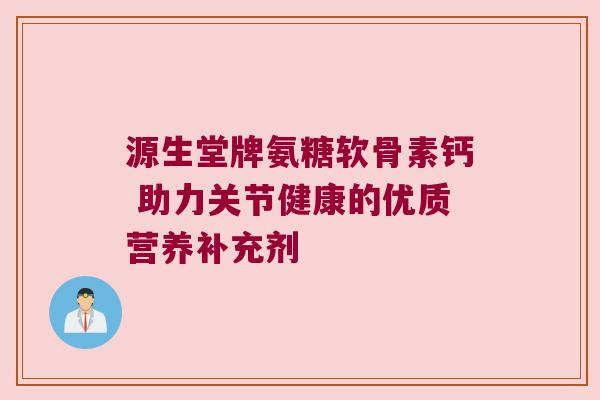 源生堂牌氨糖软骨素钙 助力关节健康的优质营养补充剂