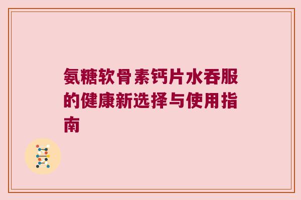 氨糖软骨素钙片水吞服的健康新选择与使用指南