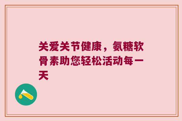 关爱关节健康，氨糖软骨素助您轻松活动每一天