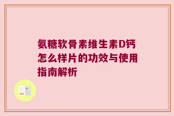 氨糖软骨素维生素D钙怎么样片的功效与使用指南解析 氨糖软骨素维生素D钙怎么样片的功效与使用指南解析