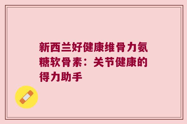 新西兰好健康维骨力氨糖软骨素:关节健康的得力助手