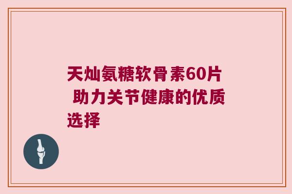 天灿氨糖软骨素60片 助力关节健康的优质选择