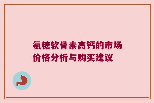 氨糖软骨素高钙的市场价格分析与购买建议 氨糖软骨素高钙的市场价格分析与购买建议