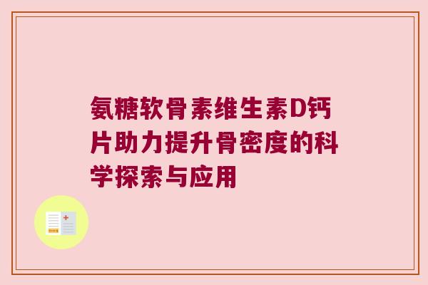 氨糖软骨素维生素D钙片助力提升骨密度的科学探索与应用 氨糖软骨素维生素D钙片助力提升骨密度的科学探索与应用
