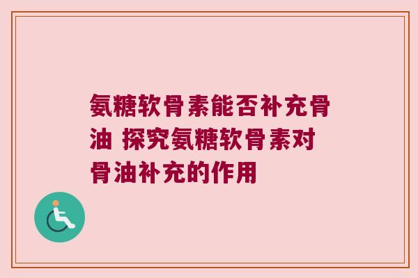 氨糖软骨素能否补充骨油 探究氨糖软骨素对骨油补充的作用