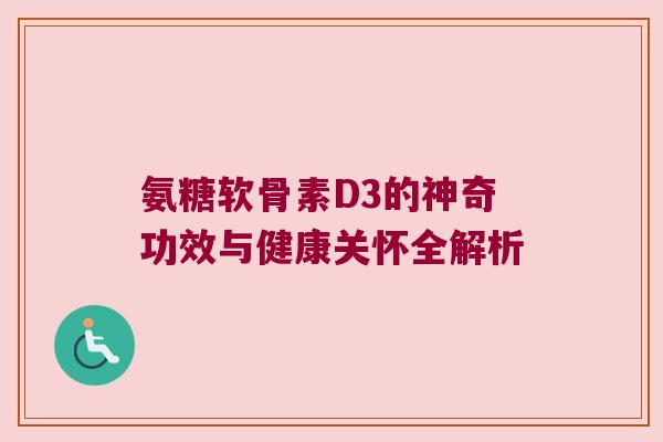氨糖软骨素D3的神奇功效与健康关怀全解析