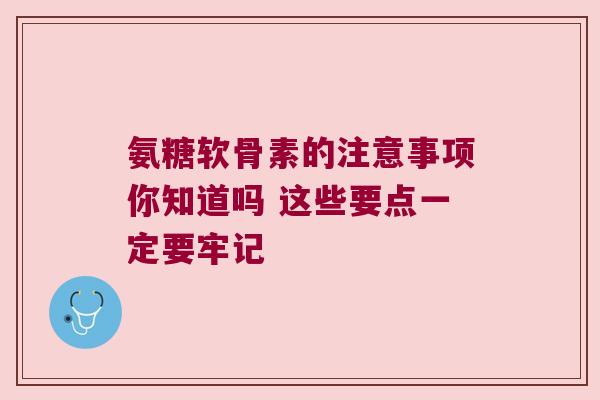 氨糖软骨素的注意事项你知道吗 这些要点一定要牢记 氨糖软骨素的注意事项你知道吗 这些要点一定要牢记