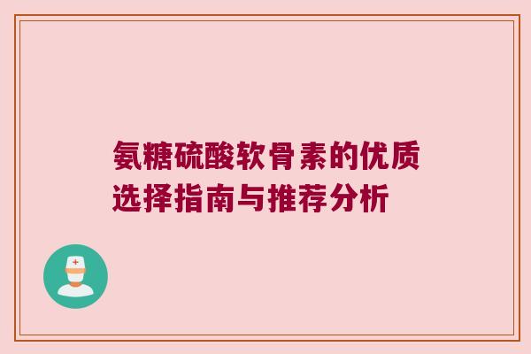 氨糖硫酸软骨素的优质选择指南与推荐分析