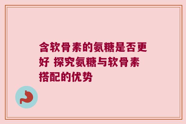 含软骨素的氨糖是否更好 探究氨糖与软骨素搭配的优势