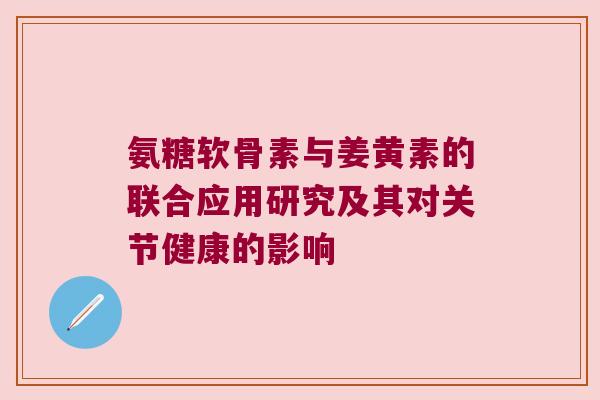 氨糖软骨素与姜黄素的联合应用研究及其对关节健康的影响 氨糖软骨素与姜黄素的联合应用研究及其对关节健康的影响