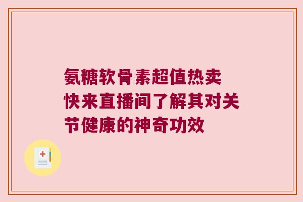氨糖软骨素超值热卖 快来直播间了解其对关节健康的神奇功效 氨糖软骨素超值热卖 快来直播间了解其对关节健康的神奇功效