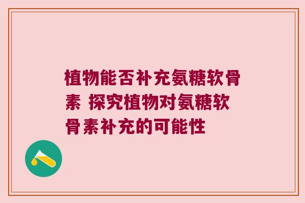 植物能否补充氨糖软骨素 探究植物对氨糖软骨素补充的可能性 植物能否补充氨糖软骨素 探究植物对氨糖软骨素补充的可能性