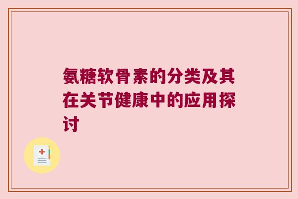 氨糖软骨素的分类及其在关节健康中的应用探讨 氨糖软骨素的分类及其在关节健康中的应用探讨