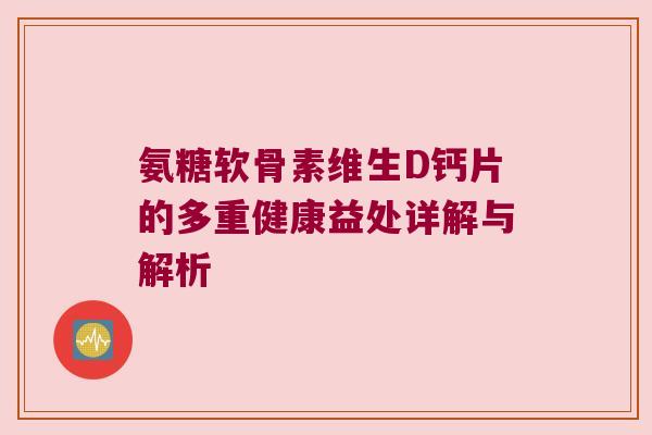 氨糖软骨素维生D钙片的多重健康益处详解与解析