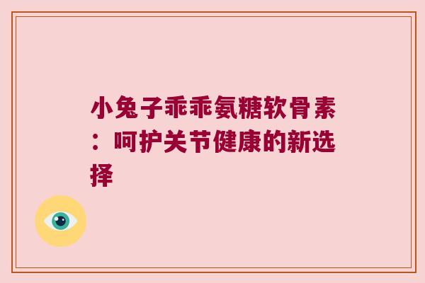 小兔子乖乖氨糖软骨素:呵护关节健康的新选择 小兔子乖乖氨糖软骨素:呵护关节健康的新选择