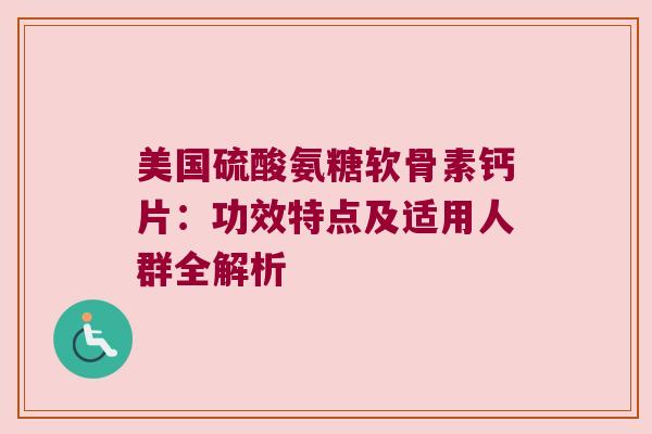 美国硫酸氨糖软骨素钙片：功效特点及适用人群全解析