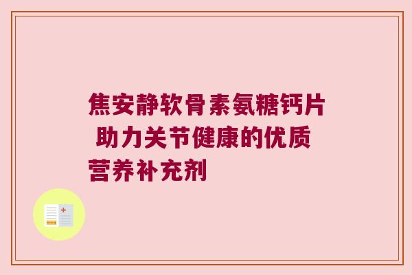焦安静软骨素氨糖钙片 助力关节健康的优质营养补充剂 焦安静软骨素氨糖钙片 助力关节健康的优质营养补充剂