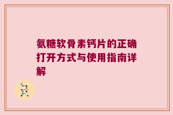 氨糖软骨素钙片的正确打开方式与使用指南详解