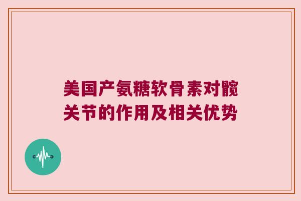美国产氨糖软骨素对髋关节的作用及相关优势