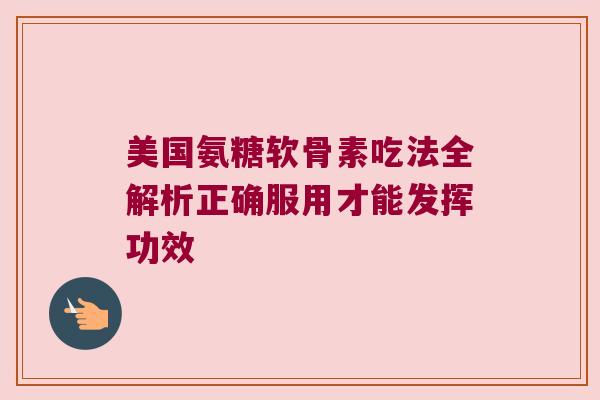 美国氨糖软骨素吃法全解析正确服用才能发挥功效 美国氨糖软骨素吃法全解析正确服用才能发挥功效