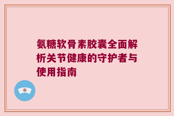 氨糖软骨素胶囊全面解析关节健康的守护者与使用指南