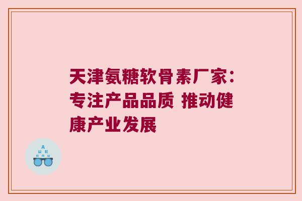 天津氨糖软骨素厂家:专注产品品质 推动健康产业发展 天津氨糖软骨素厂家:专注产品品质 推动健康产业发展
