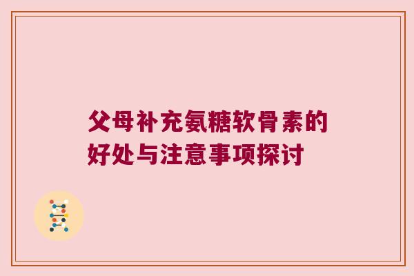 父母补充氨糖软骨素的好处与注意事项探讨